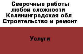 Сварочные работы любой сложности - Калининградская обл. Строительство и ремонт » Услуги   . Калининградская обл.